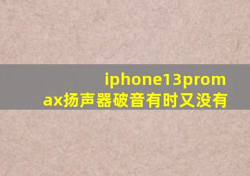 iphone13promax扬声器破音有时又没有