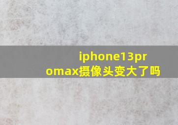 iphone13promax摄像头变大了吗