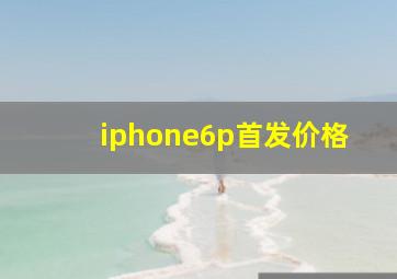 iphone6p首发价格