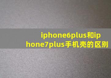 iphone6plus和iphone7plus手机壳的区别