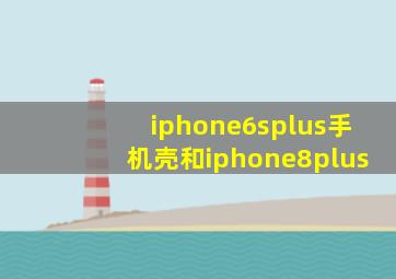 iphone6splus手机壳和iphone8plus