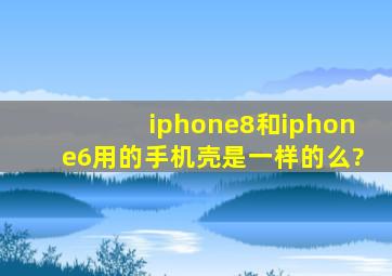 iphone8和iphone6用的手机壳是一样的么?