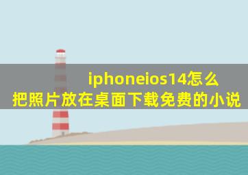 iphoneios14怎么把照片放在桌面下载免费的小说