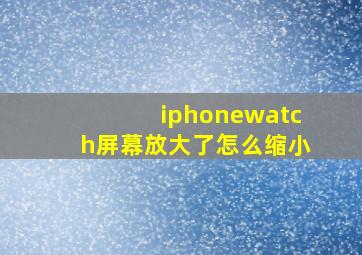 iphonewatch屏幕放大了怎么缩小