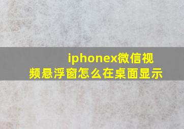 iphonex微信视频悬浮窗怎么在桌面显示