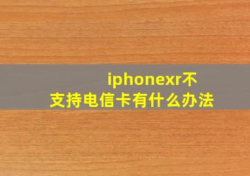 iphonexr不支持电信卡有什么办法