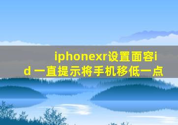 iphonexr设置面容id 一直提示将手机移低一点