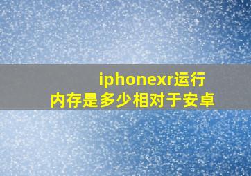 iphonexr运行内存是多少相对于安卓