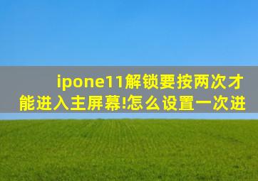 ipone11解锁要按两次才能进入主屏幕!怎么设置一次进