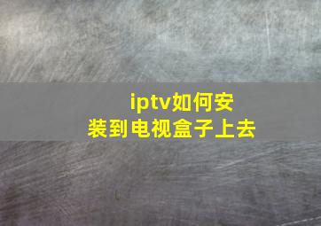 iptv如何安装到电视盒子上去