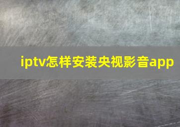 iptv怎样安装央视影音app