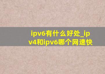 ipv6有什么好处_ipv4和ipv6哪个网速快