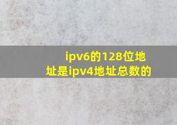 ipv6的128位地址是ipv4地址总数的