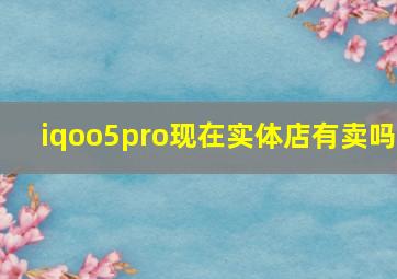 iqoo5pro现在实体店有卖吗