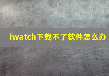 iwatch下载不了软件怎么办