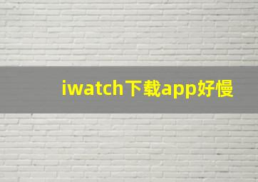 iwatch下载app好慢