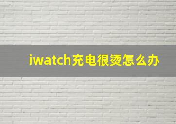 iwatch充电很烫怎么办