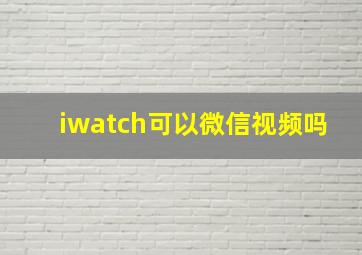 iwatch可以微信视频吗