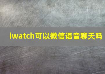 iwatch可以微信语音聊天吗