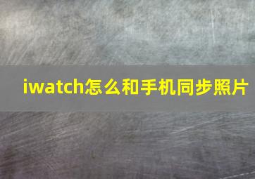 iwatch怎么和手机同步照片