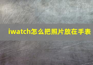 iwatch怎么把照片放在手表