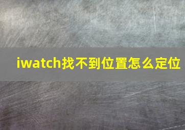 iwatch找不到位置怎么定位