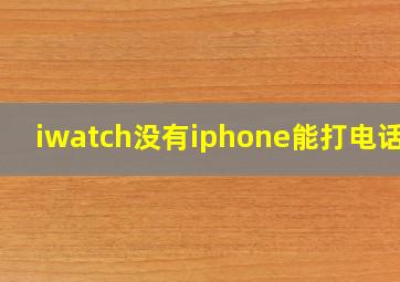 iwatch没有iphone能打电话吗