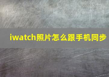 iwatch照片怎么跟手机同步