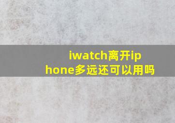 iwatch离开iphone多远还可以用吗