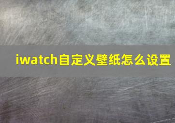 iwatch自定义壁纸怎么设置