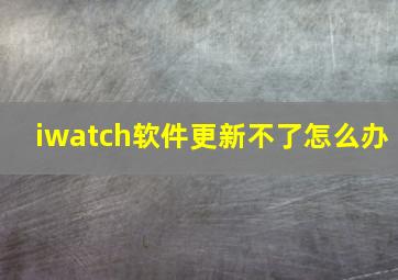 iwatch软件更新不了怎么办