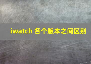 iwatch 各个版本之间区别