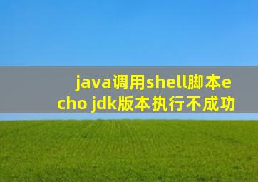 java调用shell脚本echo jdk版本执行不成功