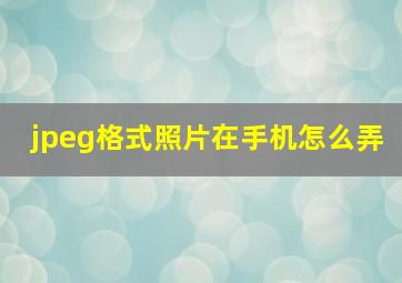 jpeg格式照片在手机怎么弄