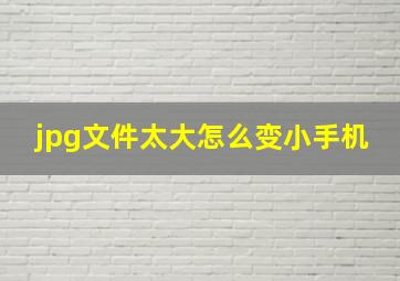 jpg文件太大怎么变小手机