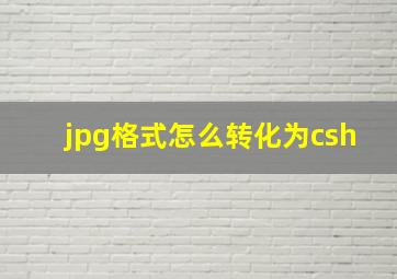 jpg格式怎么转化为csh