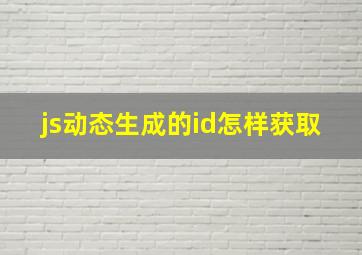 js动态生成的id怎样获取