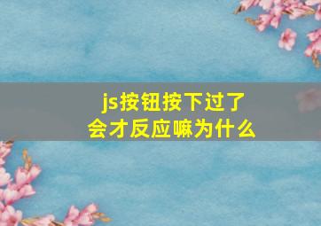 js按钮按下过了会才反应嘛为什么