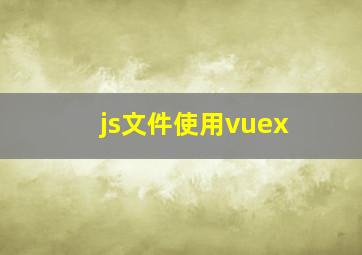 js文件使用vuex