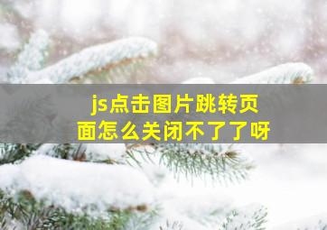 js点击图片跳转页面怎么关闭不了了呀