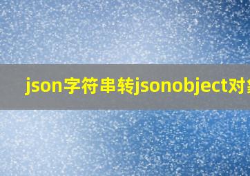 json字符串转jsonobject对象