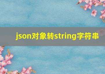 json对象转string字符串