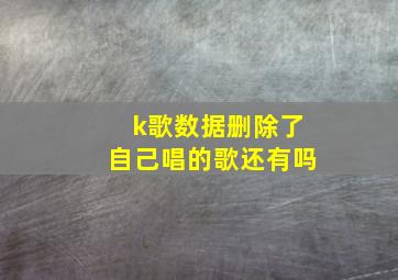 k歌数据删除了自己唱的歌还有吗