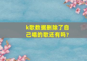 k歌数据删除了自己唱的歌还有吗?