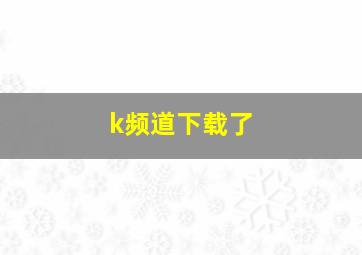 k频道下载了