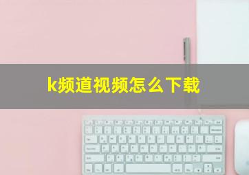 k频道视频怎么下载