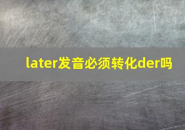 later发音必须转化der吗