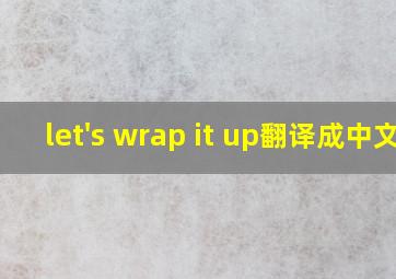 let's wrap it up翻译成中文