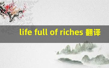 life full of riches 翻译