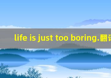 life is just too boring.翻译